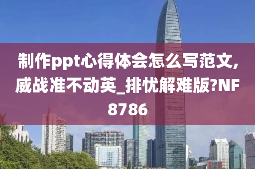 制作ppt心得体会怎么写范文,威战准不动英_排忧解难版?NF8786