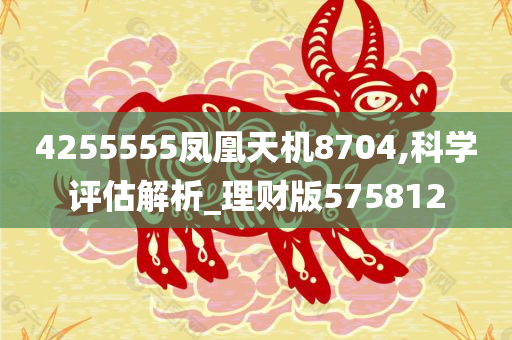 4255555凤凰天机8704,科学评估解析_理财版575812