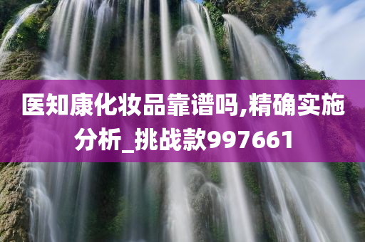 医知康化妆品靠谱吗,精确实施分析_挑战款997661