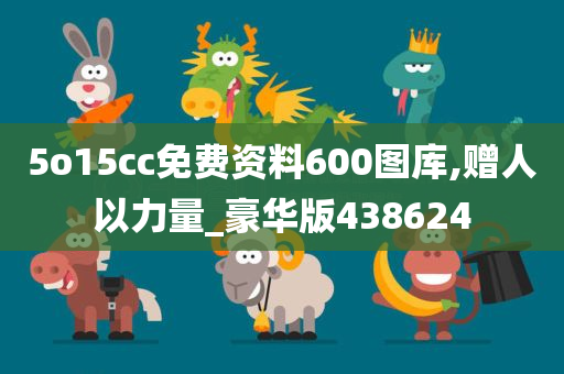 5o15cc免费资料600图库,赠人以力量_豪华版438624