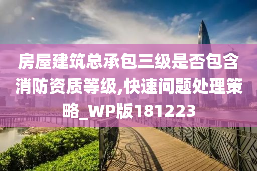 房屋建筑总承包三级是否包含消防资质等级,快速问题处理策略_WP版181223