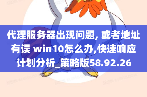 代理服务器出现问题, 或者地址有误 win10怎么办,快速响应计划分析_策略版58.92.26