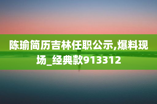 陈瑜简历吉林任职公示,爆料现场_经典款913312