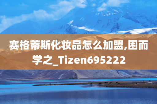 赛格蒂斯化妆品怎么加盟,困而学之_Tizen695222