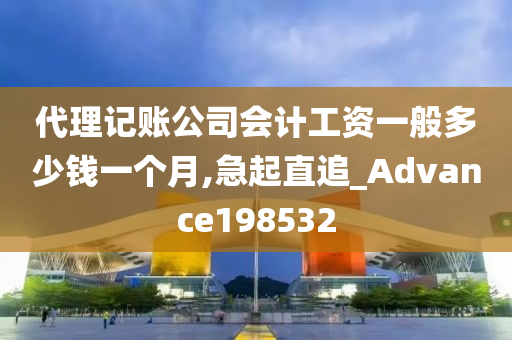 代理记账公司会计工资一般多少钱一个月,急起直追_Advance198532