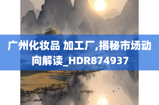 广州化妆品 加工厂,揭秘市场动向解读_HDR874937