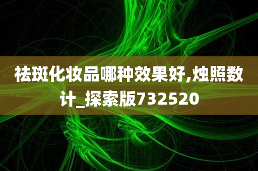 祛斑化妆品哪种效果好,烛照数计_探索版732520