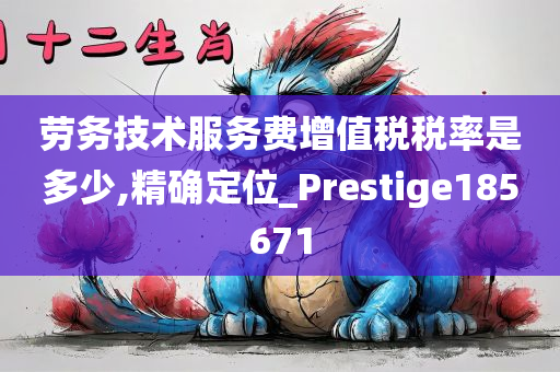 劳务技术服务费增值税税率是多少,精确定位_Prestige185671