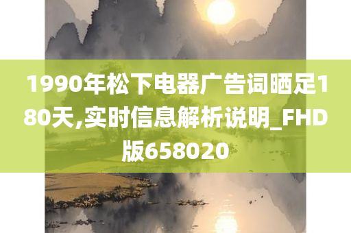 1990年松下电器广告词晒足180天,实时信息解析说明_FHD版658020