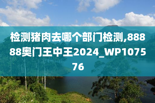 检测猪肉去哪个部门检测,88888奥门王中王2024_WP107576