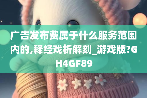 广告发布费属于什么服务范围内的,释经戏析解刻_游戏版?GH4GF89