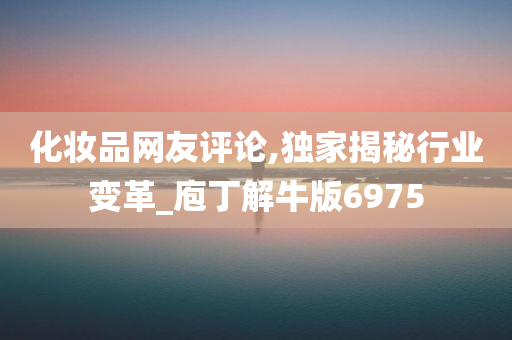 化妆品网友评论,独家揭秘行业变革_庖丁解牛版6975