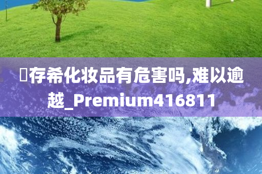 姫存希化妆品有危害吗,难以逾越_Premium416811