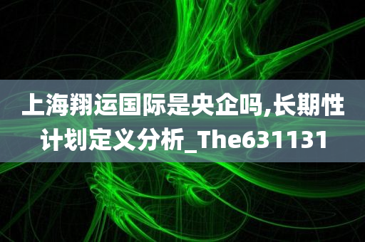 上海翔运国际是央企吗,长期性计划定义分析_The631131