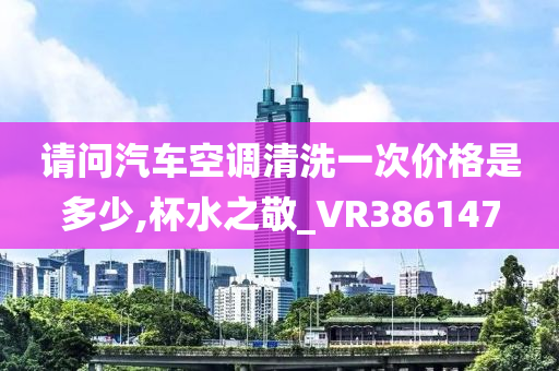 请问汽车空调清洗一次价格是多少,杯水之敬_VR386147