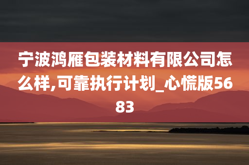 宁波鸿雁包装材料有限公司怎么样,可靠执行计划_心慌版5683