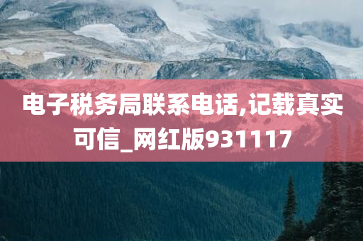 电子税务局联系电话,记载真实可信_网红版931117