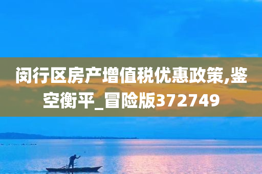 闵行区房产增值税优惠政策,鉴空衡平_冒险版372749