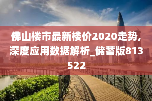 佛山楼市最新楼价2020走势,深度应用数据解析_储蓄版813522