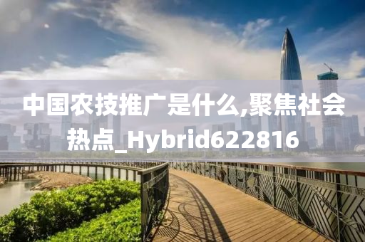 中国农技推广是什么,聚焦社会热点_Hybrid622816