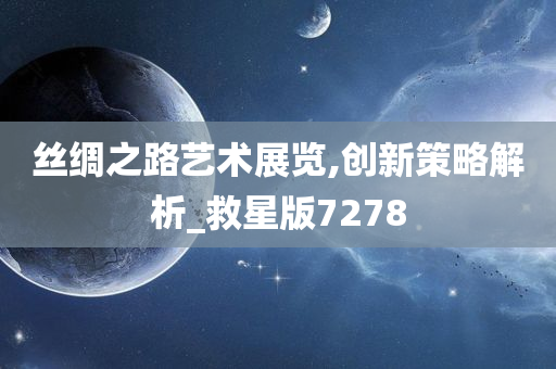 丝绸之路艺术展览,创新策略解析_救星版7278