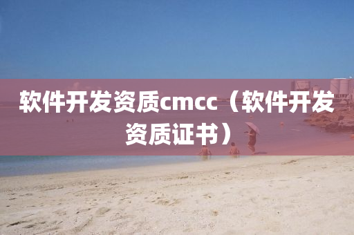 软件开发资质cmcc（软件开发资质证书）