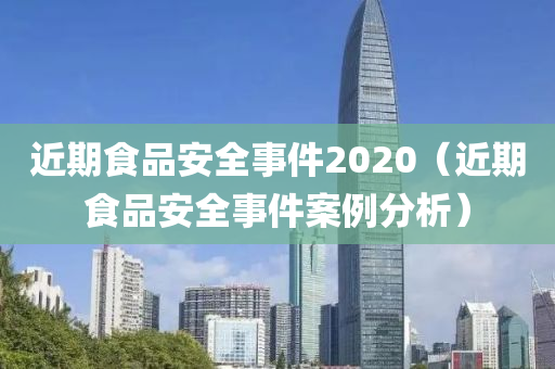 近期食品安全事件2020（近期食品安全事件案例分析）