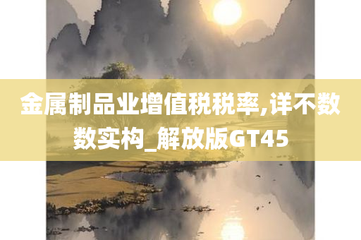 金属制品业增值税税率,详不数数实构_解放版GT45