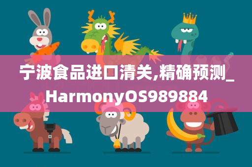 宁波食品进口清关,精确预测_HarmonyOS989884