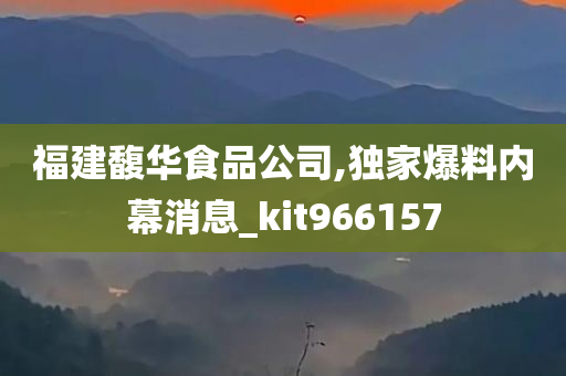 福建馥华食品公司,独家爆料内幕消息_kit966157