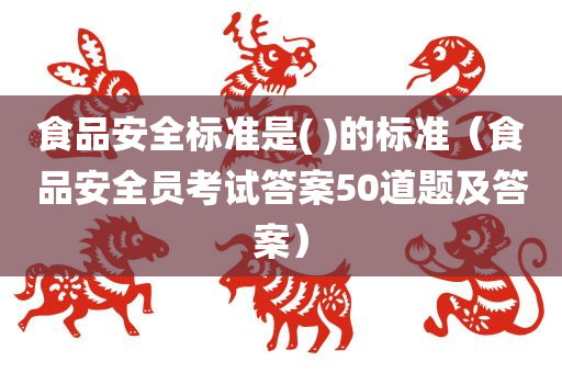 食品安全标准是( )的标准（食品安全员考试答案50道题及答案）