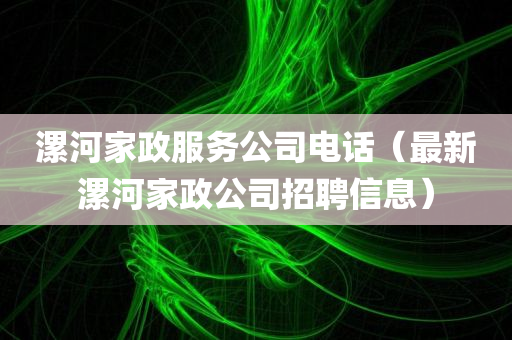 漯河家政服务公司电话（最新漯河家政公司招聘信息）