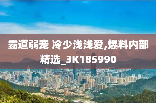 霸道弱宠 冷少浅浅爱,爆料内部精选_3K185990