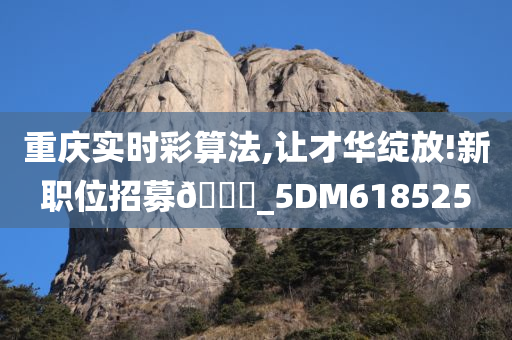 重庆实时彩算法,让才华绽放!新职位招募🀄_5DM618525