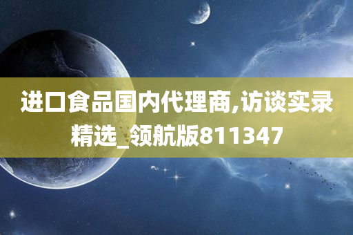 进口食品国内代理商,访谈实录精选_领航版811347