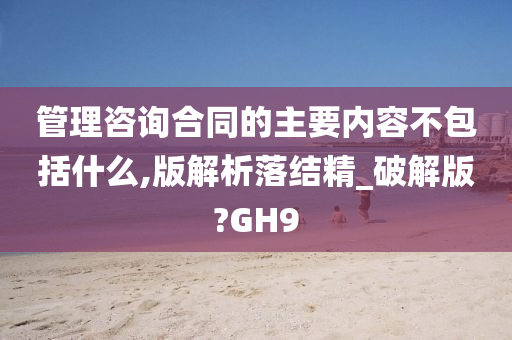 管理咨询合同的主要内容不包括什么,版解析落结精_破解版?GH9