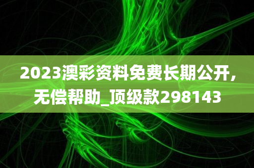 2023澳彩资料免费长期公开,无偿帮助_顶级款298143