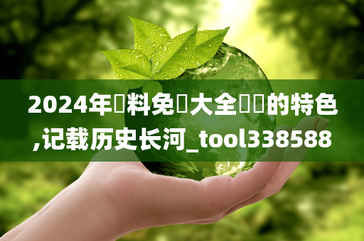 2024年資料免費大全優勢的特色,记载历史长河_tool338588