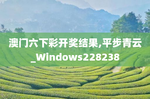 澳门六下彩开奖结果,平步青云_Windows228238