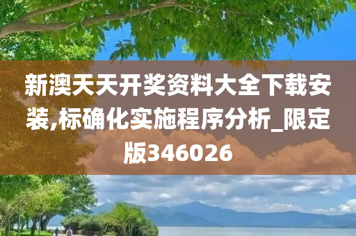 新澳天天开奖资料大全下载安装,标确化实施程序分析_限定版346026