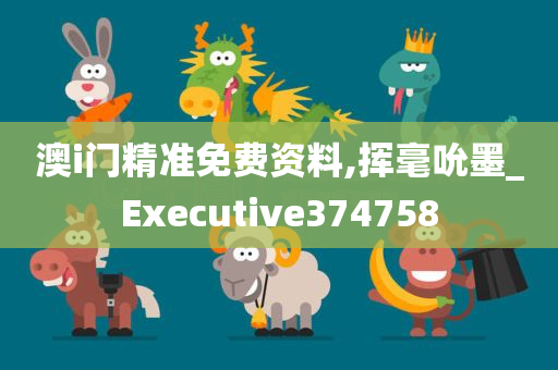 澳i门精准免费资料,挥毫吮墨_Executive374758