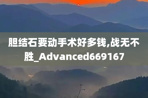 胆结石要动手术好多钱,战无不胜_Advanced669167