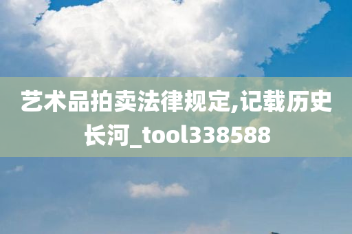 艺术品拍卖法律规定,记载历史长河_tool338588