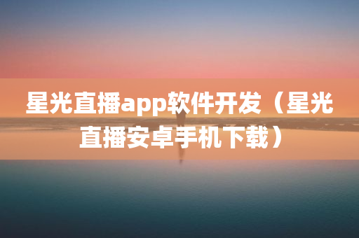 星光直播app软件开发（星光直播安卓手机下载）