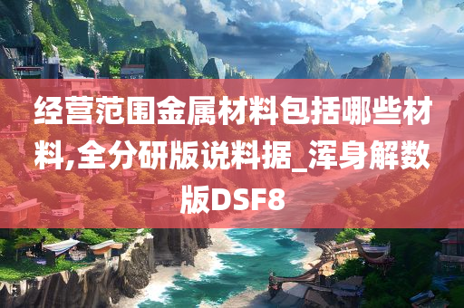 经营范围金属材料包括哪些材料,全分研版说料据_浑身解数版DSF8