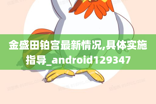 金盛田铂宫最新情况,具体实施指导_android129347