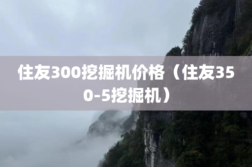 住友300挖掘机价格（住友350-5挖掘机）