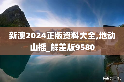 新澳2024正版资料大全,地动山摇_解差版9580