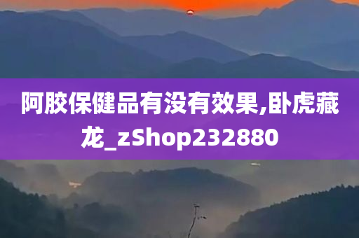 阿胶保健品有没有效果,卧虎藏龙_zShop232880