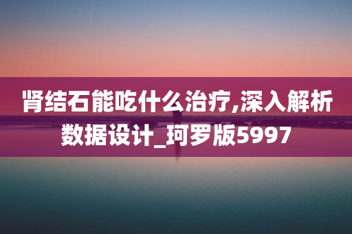 肾结石能吃什么治疗,深入解析数据设计_珂罗版5997